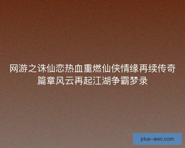 网游之诛仙恋热血重燃仙侠情缘再续传奇篇章风云再起江湖争霸梦录