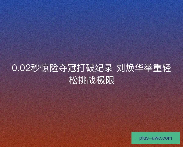 0.02秒惊险夺冠打破纪录 刘焕华举重轻松挑战极限