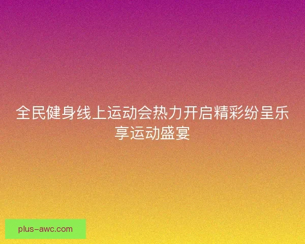 全民健身线上运动会热力开启精彩纷呈乐享运动盛宴