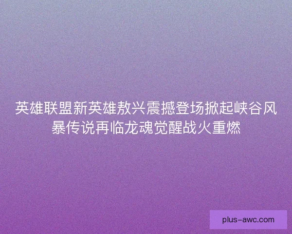 英雄联盟新英雄敖兴震撼登场掀起峡谷风暴传说再临龙魂觉醒战火重燃