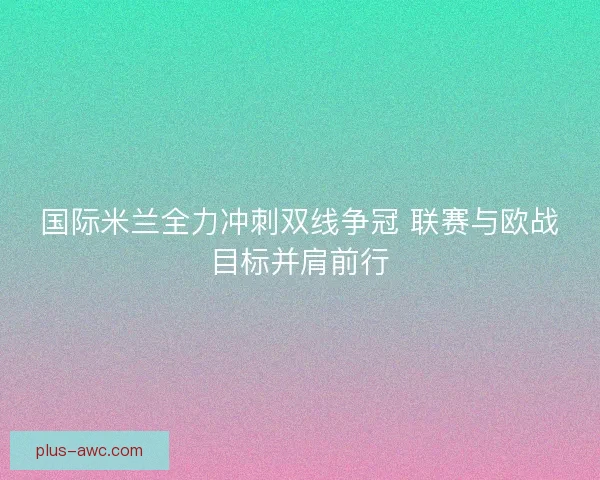 国际米兰全力冲刺双线争冠 联赛与欧战目标并肩前行