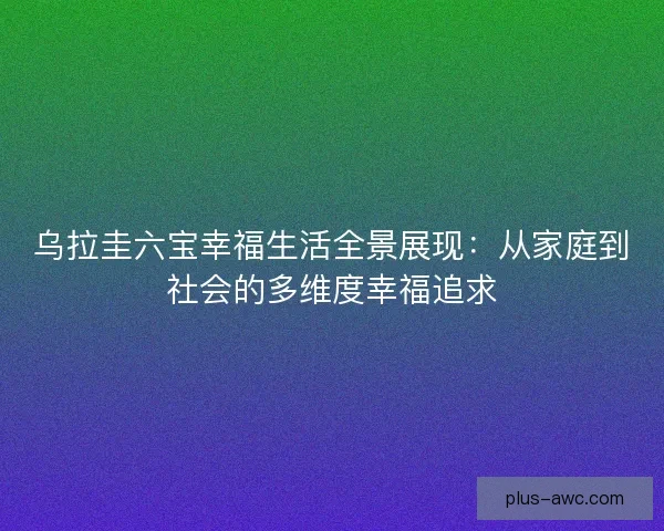 乌拉圭六宝幸福生活全景展现：从家庭到社会的多维度幸福追求